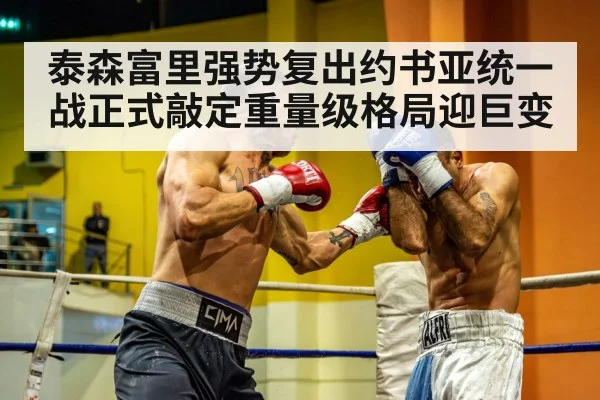 泰森富里强势复出约书亚统一战正式敲定重量级格局迎巨变