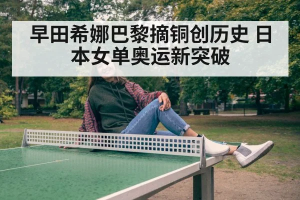 早田希娜巴黎摘铜创历史 日本女单奥运新突破