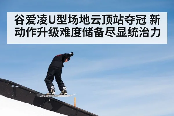谷爱凌U型场地云顶站夺冠 新动作升级难度储备尽显统治力