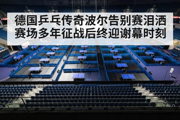 德国乒乓传奇波尔告别赛泪洒赛场多年征战后终迎谢幕时刻