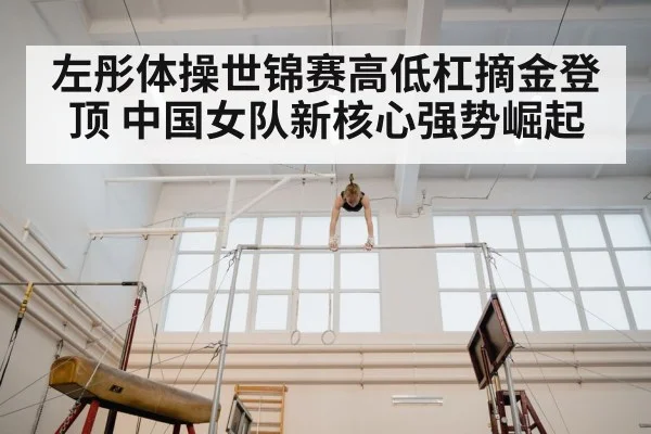 左彤体操世锦赛高低杠摘金登顶 中国女队新核心强势崛起