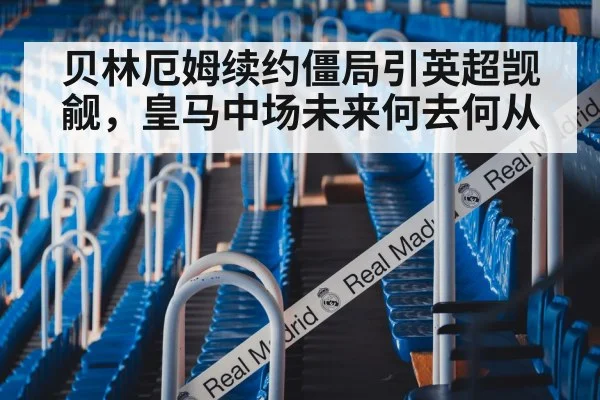 贝林厄姆续约僵局引英超觊觎,皇马中场未来何去何从