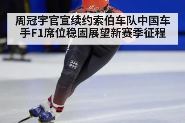 周冠宇官宣续约索伯车队中国车手F1席位稳固展望新赛季征程