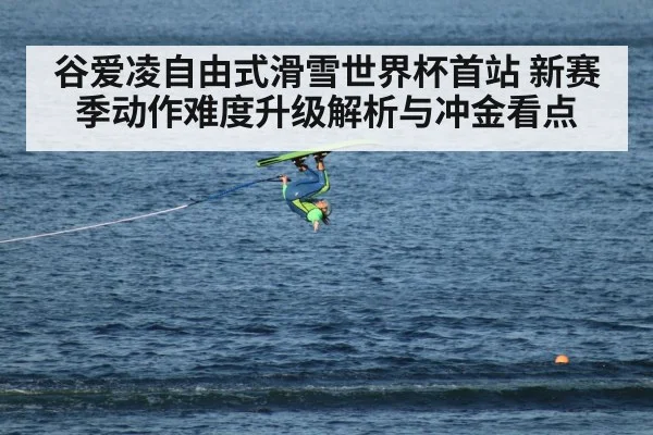 谷爱凌自由式滑雪世界杯首站 新赛季动作难度升级解析与冲金看点