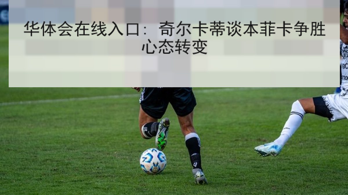 华体会在线入口: 奇尔卡蒂谈本菲卡争胜心态转变