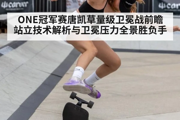 ONE冠军赛唐凯草量级卫冕战前瞻站立技术解析与卫冕压力全景胜负手