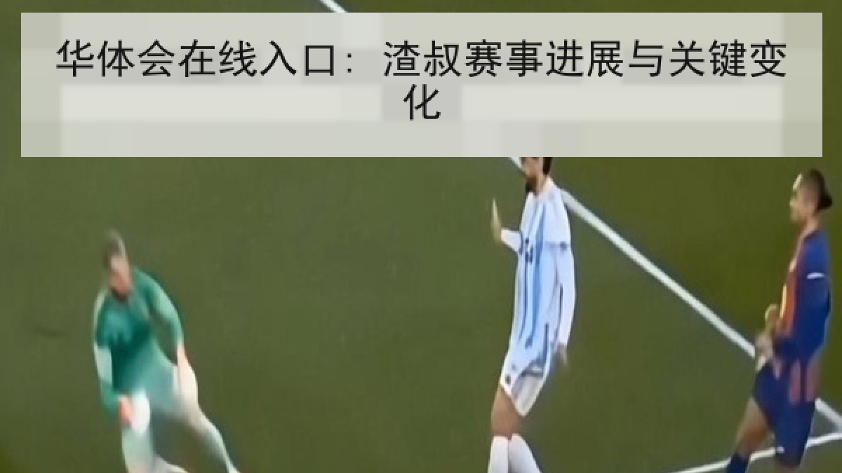 华体会在线入口: 渣叔赛事进展与关键变化