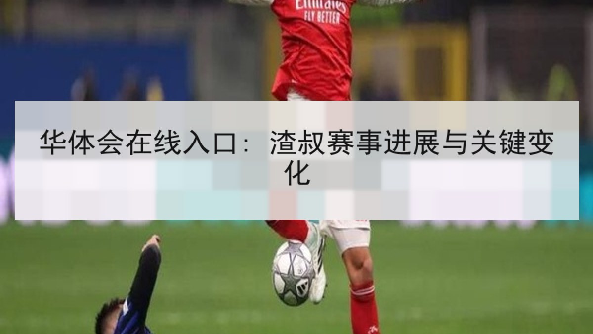 华体会在线入口: 渣叔赛事进展与关键变化